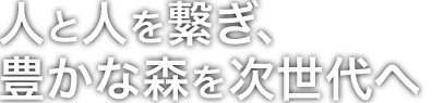 人と人を繋ぎ、豊かな森を次世代へ